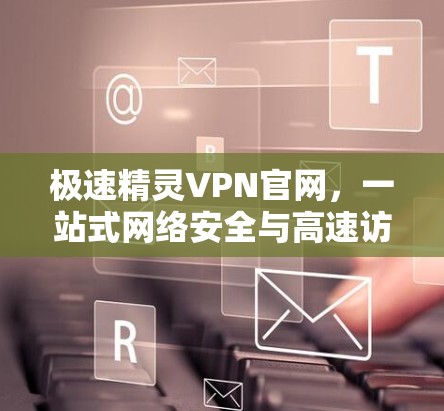 极速精灵VPN官网，一站式网络安全与高速访问解决方案