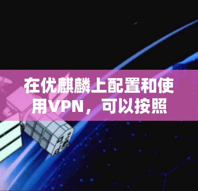 在优麒麟上配置和使用VPN，可以按照以下步骤进行