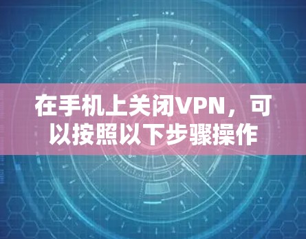 在手机上关闭VPN,可以按照以下步骤操作 在手机上关闭VPN,可以按照以下步骤操作