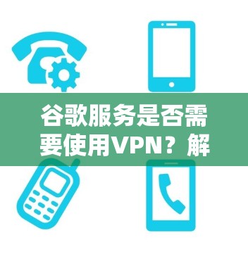 谷歌服务是否需要使用VPN?解析网络访问的常见问题 谷歌服务是否需要使用VPN?解析网络访问的常见问题