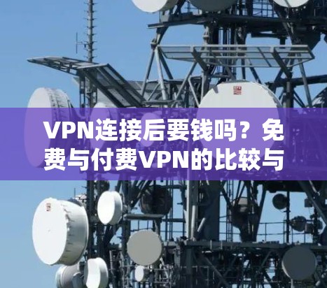 VPN连接后要钱吗?免费与付费VPN的比较与选择 VPN连接后要钱吗?免费与付费VPN的比较与选择