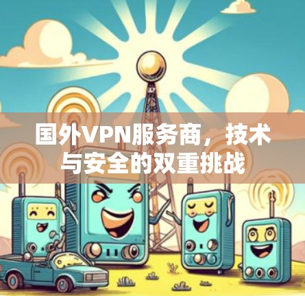 国外VPN服务商,技术与安全的双重挑战 国外VPN服务商,技术与安全的双重挑战