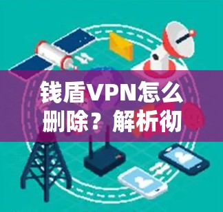 钱盾VPN怎么删除?解析彻底卸载步骤 钱盾VPN怎么删除?解析彻底卸载步骤