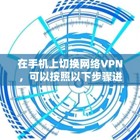 在手机上切换网络VPN,可以按照以下步骤进行 在手机上切换网络VPN,可以按照以下步骤进行