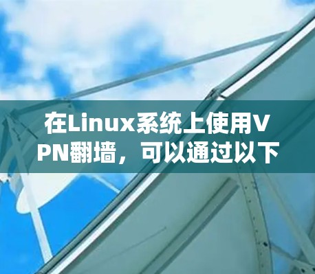 在Linux系统上使用VPN翻墙，可以通过以下步骤实现