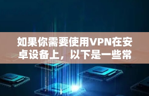 如果你需要使用VPN在安卓设备上,以下是一些常见的VPN安卓版本软件推荐 如果你需要使用VPN在安卓设备上,以下是一些常见的VPN安卓版本软件推荐