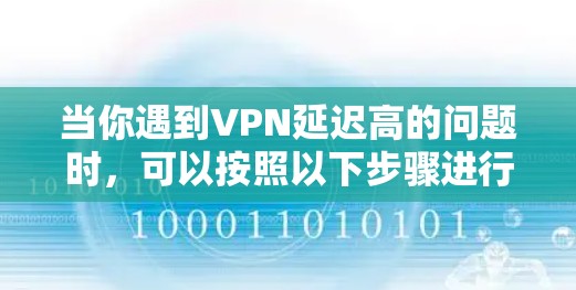 当你遇到VPN延迟高的问题时,可以按照以下步骤进行排查和解决 当你遇到VPN延迟高的问题时,可以按照以下步骤进行排查和解决