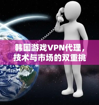韩国游戏VPN代理，技术与市场的双重挑战