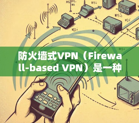 防火墙式VPN（Firewall-based VPN）是一种结合了VPN技术和防火墙功能的网络安全解决方案，旨在为用户提供更全面的网络安全保护。以下是防火墙式VPN的详细介绍