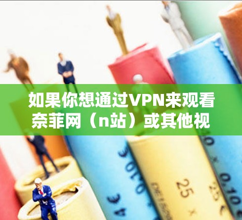 如果你想通过VPN来观看奈菲网(n站)或其他视频网站的内容,可以按照以下步骤操作 如果你想通过VPN来观看奈菲网(n站)或其他视频网站的内容,可以按照以下步骤操作