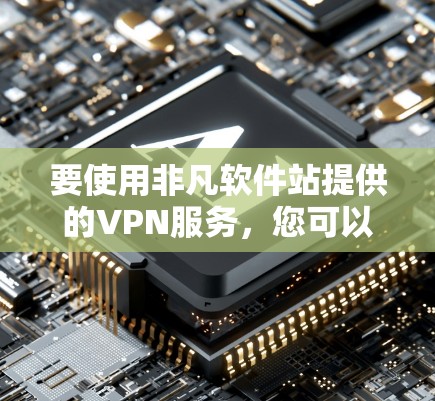要使用非凡软件站提供的VPN服务,您可以按照以下步骤进行 要使用非凡软件站提供的VPN服务,您可以按照以下步骤进行