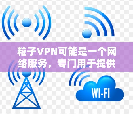 粒子VPN可能是一个网络服务,专门用于提供安全的网络连接和隐私保护。它的主要用途可能包括 粒子VPN可能是一个网络服务,专门用于提供安全的网络连接和隐私保护。它的主要用途可能包括