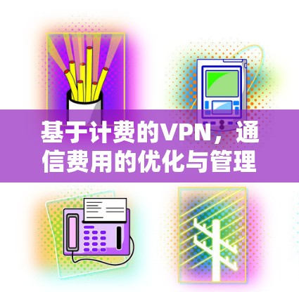 基于计费的VPN,通信费用的优化与管理 基于计费的VPN,通信费用的优化与管理