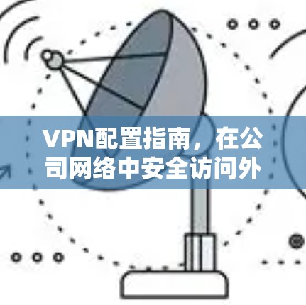 VPN配置指南,在公司网络中安全访问外网 VPN配置指南,在公司网络中安全访问外网