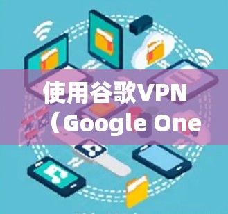 使用谷歌VPN(Google One VPN)的步骤如下 使用谷歌VPN(Google One VPN)的步骤如下
