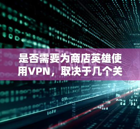 是否需要为商店英雄使用VPN,取决于几个关键因素 是否需要为商店英雄使用VPN,取决于几个关键因素