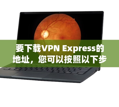 要下载VPN Express的地址，您可以按照以下步骤操作