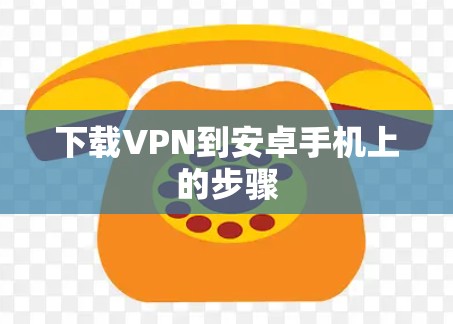 下载VPN到安卓手机上的步骤 下载VPN到安卓手机上的步骤
