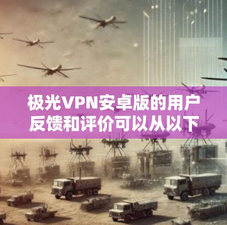 极光VPN安卓版的用户反馈和评价可以从以下几个方面进行分析 极光VPN安卓版的用户反馈和评价可以从以下几个方面进行分析