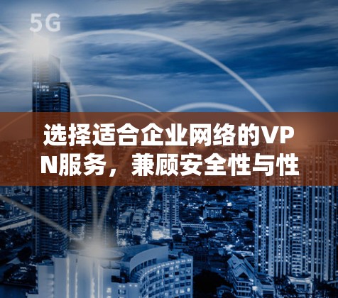 选择适合企业网络的VPN服务,兼顾安全性与性能 选择适合企业网络的VPN服务,兼顾安全性与性能