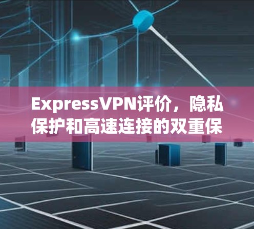 ExpressVPN评价，隐私保护和高速连接的双重保障