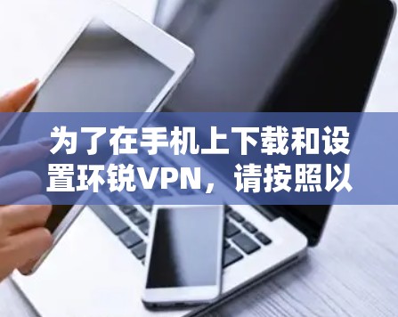 为了在手机上下载和设置环锐VPN，请按照以下步骤操作