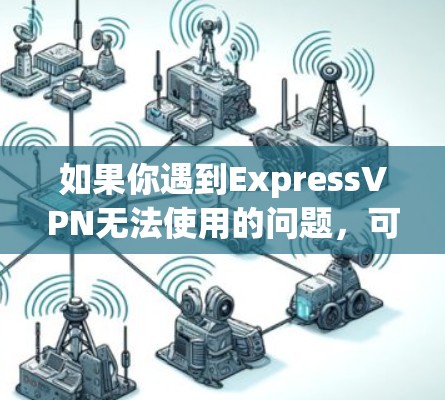 如果你遇到ExpressVPN无法使用的问题,可以按照以下步骤逐步排查和解决 如果你遇到ExpressVPN无法使用的问题,可以按照以下步骤逐步排查和解决