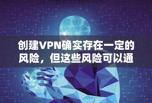 创建VPN确实存在一定的风险，但这些风险可以通过合理选择和谨慎使用来降低。以下是创建VPN可能带来的风险