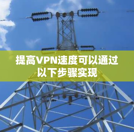 提高VPN速度可以通过以下步骤实现