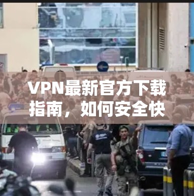 VPN最新官方下载指南,如何安全快速获取最新版本 VPN最新官方下载指南,如何安全快速获取最新版本