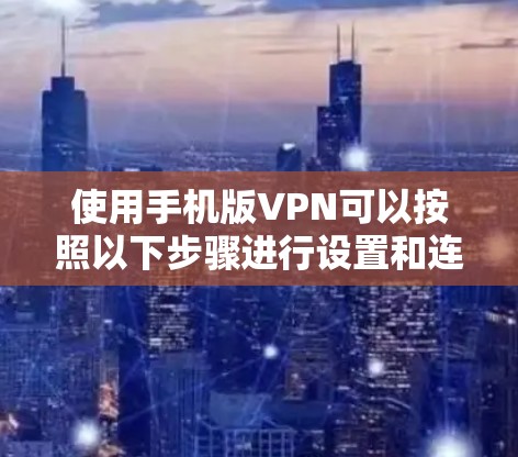 使用手机版VPN可以按照以下步骤进行设置和连接