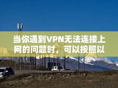 当你遇到VPN无法连接上网的问题时,可以按照以下步骤逐步排查和解决 当你遇到VPN无法连接上网的问题时,可以按照以下步骤逐步排查和解决