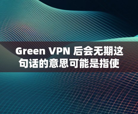 Green VPN 后会无期这句话的意思可能是指使用绿色图标的VPN应用后，可能会面临一些问题或风险。以下是一些可能的后果和建议