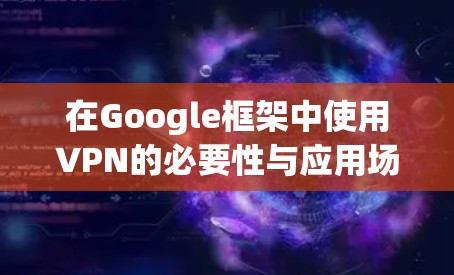 在Google框架中使用VPN的必要性与应用场景分析