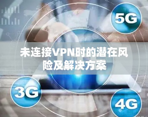 未连接VPN时的潜在风险及解决方案 未连接VPN时的潜在风险及解决方案