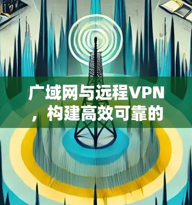 广域网与远程VPN,构建高效可靠的企业网络解决方案 广域网与远程VPN,构建高效可靠的企业网络解决方案