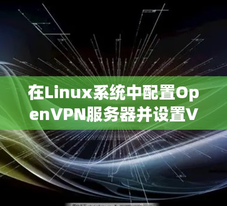 在Linux系统中配置OpenVPN服务器并设置VPN客户端 在Linux系统中配置OpenVPN服务器并设置VPN客户端