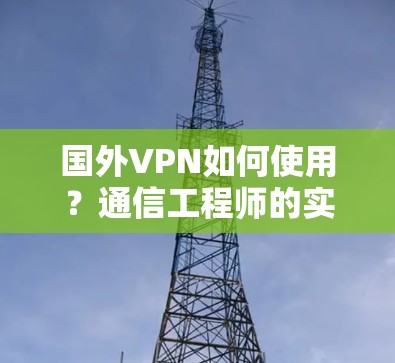 国外VPN如何使用？通信工程师的实用指南