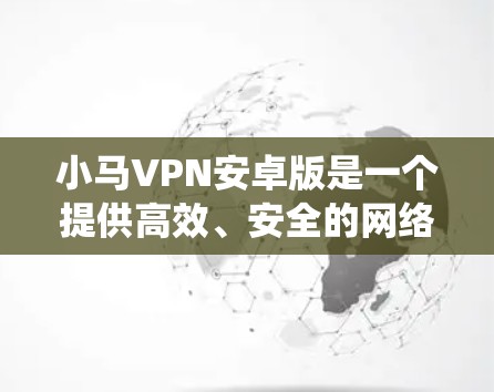 小马VPN安卓版是一个提供高效、安全的网络访问服务的应用程序，旨在帮助用户保护隐私、绕过地理限制并加速网络连接。以下是解决小马VPN安卓版常见问题的分步指南