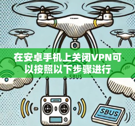在安卓手机上关闭VPN可以按照以下步骤进行