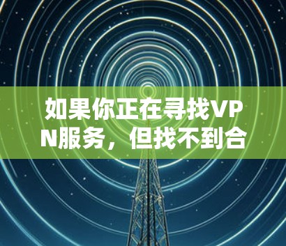 如果你正在寻找VPN服务,但找不到合适的,或许是因为你没有选择正确的渠道或方法。以下是一些可能的情况和解决方法 如果你正在寻找VPN服务,但找不到合适的,或许是因为你没有选择正确的渠道或方法。以下是一些可能的情况和解决方法