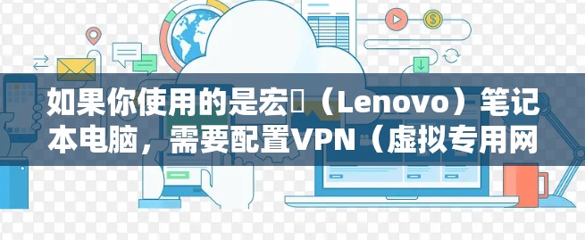 如果你使用的是宏碁(Lenovo)笔记本电脑,需要配置VPN(虚拟专用网络)以便连接到公司、学校或其他网络资源,以下是一些常见的操作步骤和注意事项 如果你使用的是宏碁(Lenovo)笔记本电脑,需要配置VPN(虚拟专用网络)以便连接到公司、学校或其他网络资源,以下是一些常见的操作步骤和注意事项