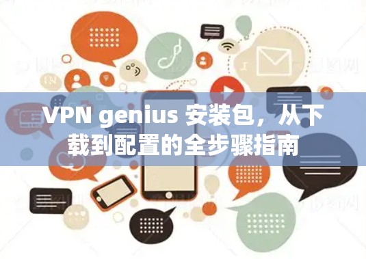 VPN genius 安装包,从下载到配置的全步骤指南 VPN genius 安装包,从下载到配置的全步骤指南