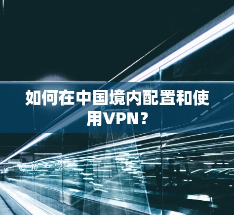 如何在中国境内配置和使用VPN? 如何在中国境内配置和使用VPN?
