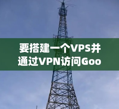 要搭建一个VPS并通过VPN访问Google,您可以按照以下步骤操作 要搭建一个VPS并通过VPN访问Google,您可以按照以下步骤操作