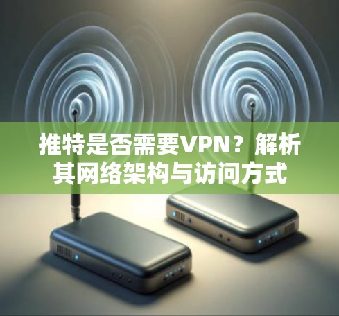 推特是否需要VPN？解析其网络架构与访问方式
