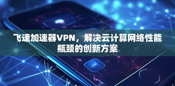 飞速加速器VPN，解决云计算网络性能瓶颈的创新方案