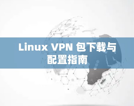 Linux VPN 包下载与配置指南 Linux VPN 包下载与配置指南