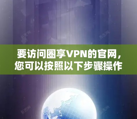 要访问圈享VPN的官网,您可以按照以下步骤操作 要访问圈享VPN的官网,您可以按照以下步骤操作
