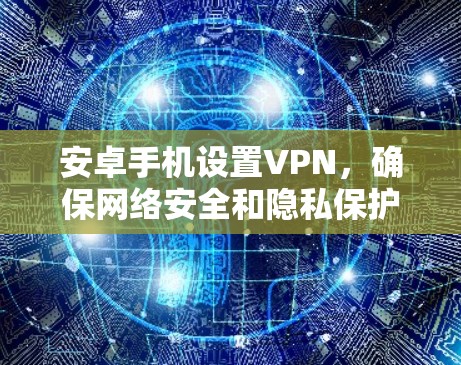 安卓手机设置VPN，确保网络安全和隐私保护。以下是详细步骤和建议